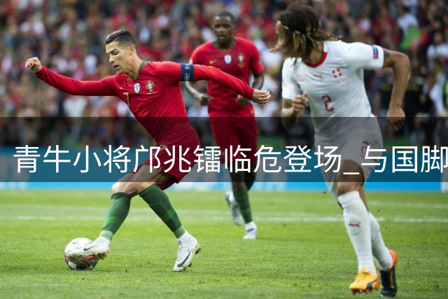 青牛小将邝兆镭临危登场 与国脚交锋显露锋芒